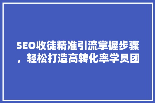 SEO收徒精准引流掌握步骤，轻松打造高转化率学员团队
