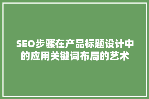 SEO步骤在产品标题设计中的应用关键词布局的艺术