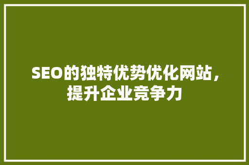 SEO的独特优势优化网站，提升企业竞争力