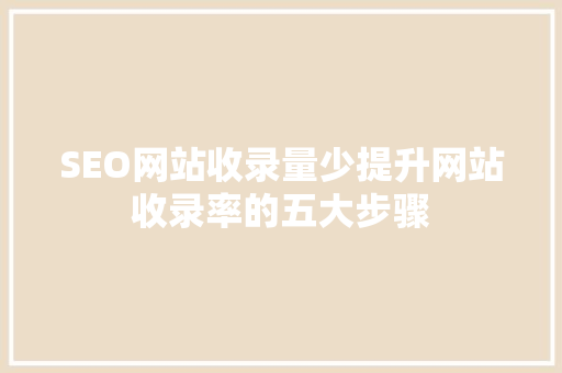 SEO网站收录量少提升网站收录率的五大步骤