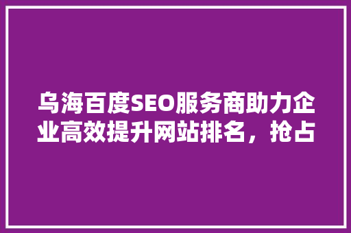 乌海百度SEO服务商助力企业高效提升网站排名，抢占市场先机