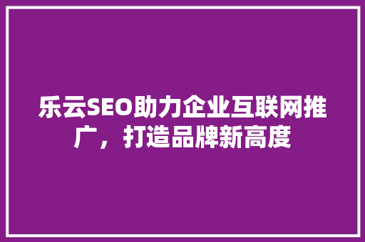 乐云SEO助力企业互联网推广，打造品牌新高度