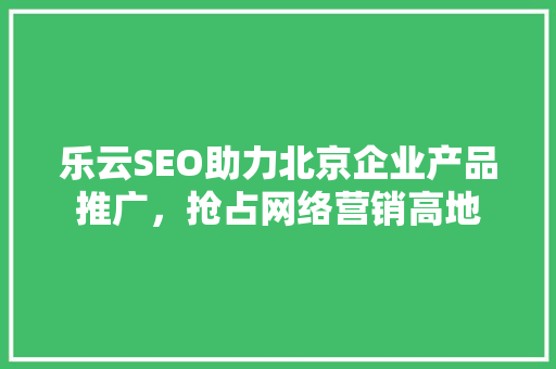 乐云SEO助力北京企业产品推广，抢占网络营销高地