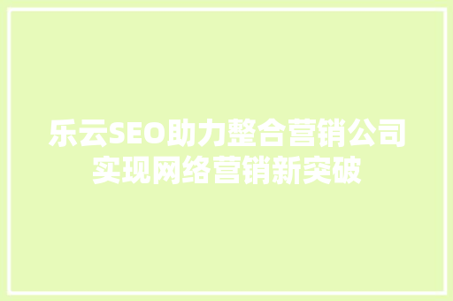 乐云SEO助力整合营销公司实现网络营销新突破