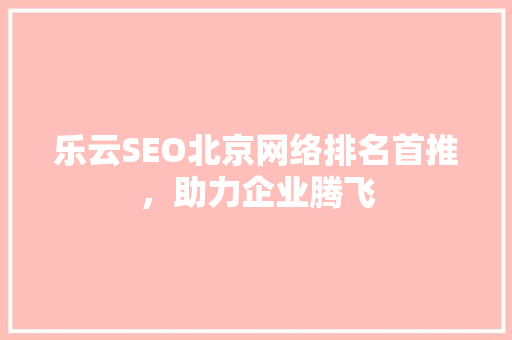 乐云SEO北京网络排名首推，助力企业腾飞