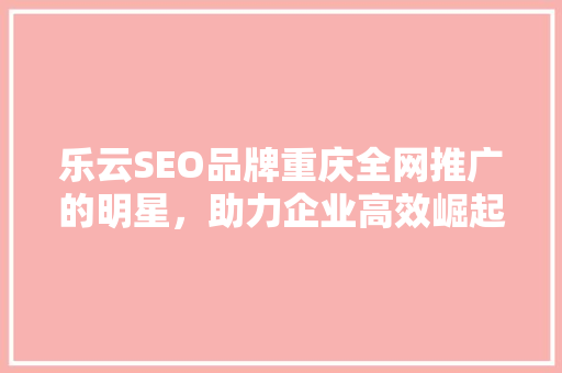 乐云SEO品牌重庆全网推广的明星，助力企业高效崛起