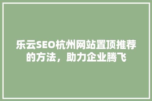 乐云SEO杭州网站置顶推荐的方法，助力企业腾飞