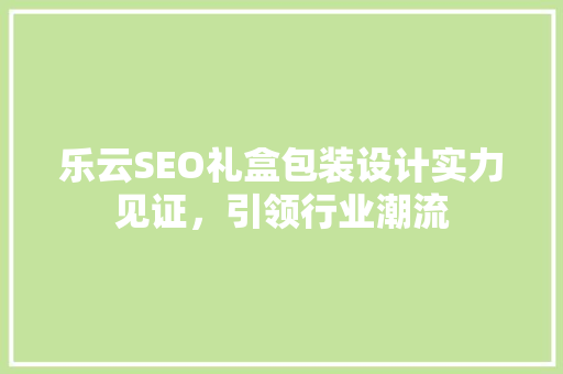 乐云SEO礼盒包装设计实力见证，引领行业潮流