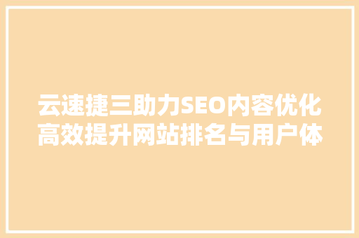 云速捷三助力SEO内容优化高效提升网站排名与用户体验