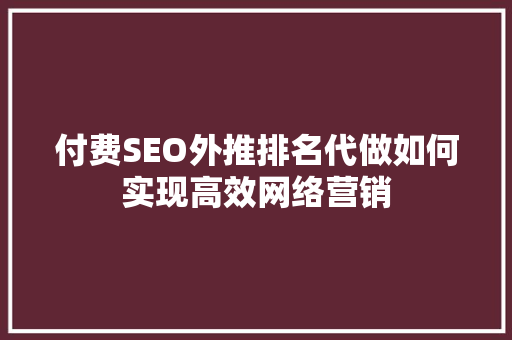 付费SEO外推排名代做如何实现高效网络营销