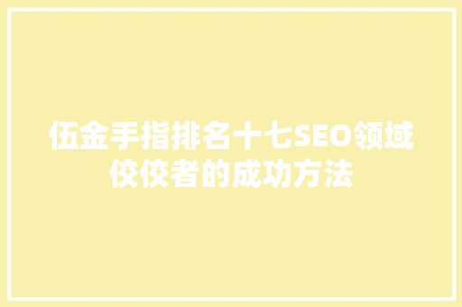 伍金手指排名十七SEO领域佼佼者的成功方法