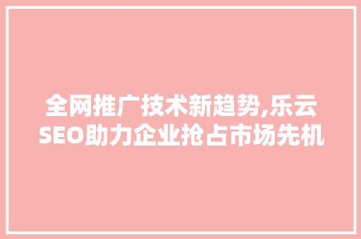 全网推广技术新趋势,乐云SEO助力企业抢占市场先机