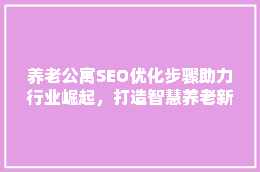 养老公寓SEO优化步骤助力行业崛起，打造智慧养老新生态