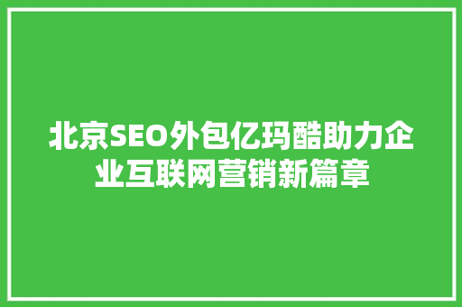 北京SEO外包亿玛酷助力企业互联网营销新篇章