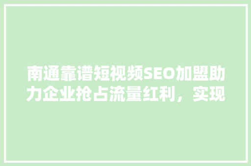 南通靠谱短视频SEO加盟助力企业抢占流量红利，实现品牌价值最大化