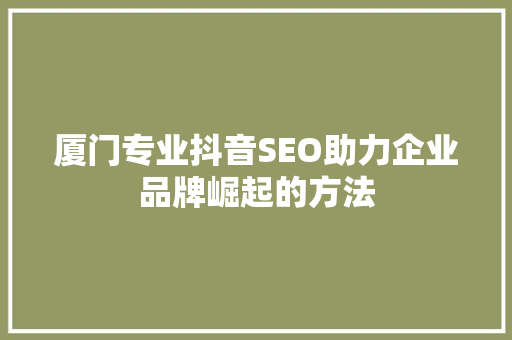厦门专业抖音SEO助力企业品牌崛起的方法  第1张