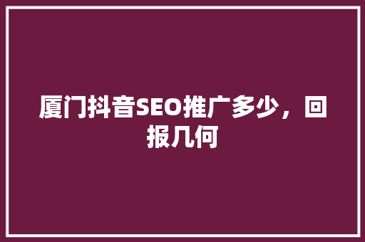 厦门抖音SEO推广多少，回报几何