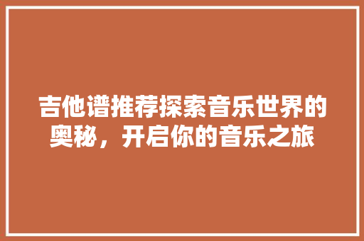 吉他谱推荐探索音乐世界的奥秘，开启你的音乐之旅