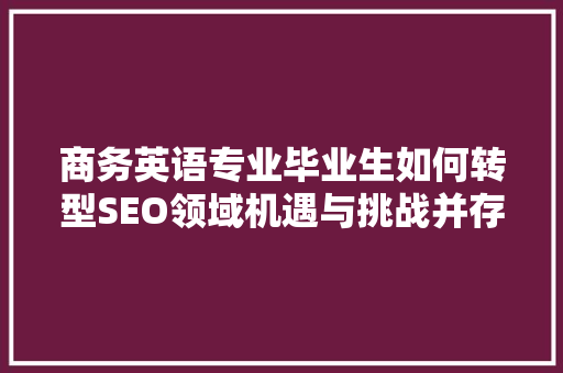商务英语专业毕业生如何转型SEO领域机遇与挑战并存