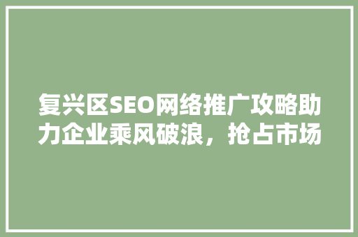 复兴区SEO网络推广攻略助力企业乘风破浪，抢占市场先机