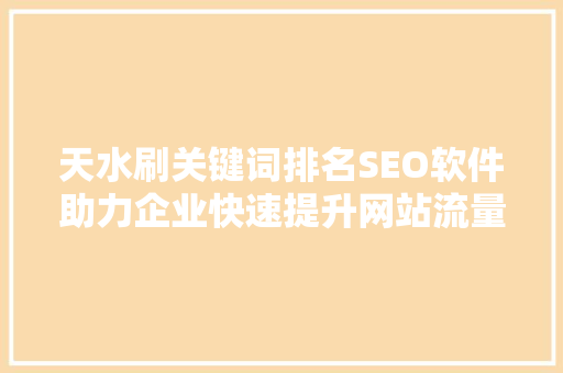 天水刷关键词排名SEO软件助力企业快速提升网站流量与曝光度