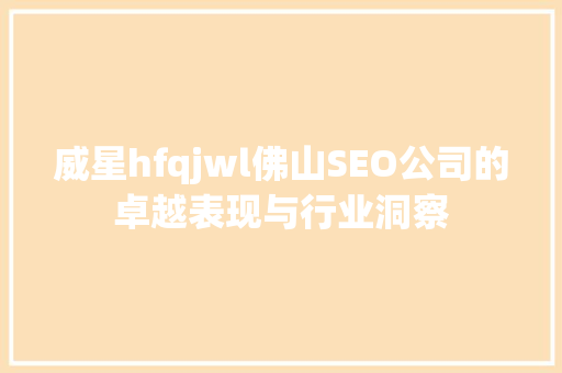 威星hfqjwl佛山SEO公司的卓越表现与行业洞察  第1张