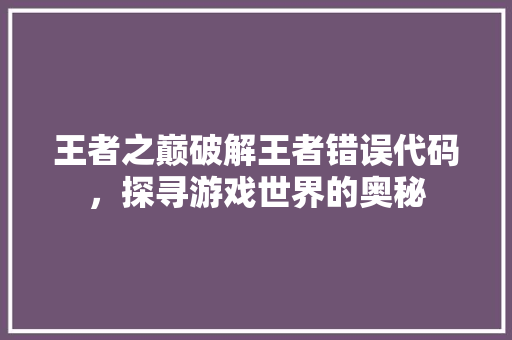 王者之巅破解王者错误代码，探寻游戏世界的奥秘
