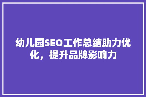 幼儿园SEO工作总结助力优化，提升品牌影响力