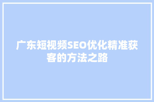 广东短视频SEO优化精准获客的方法之路