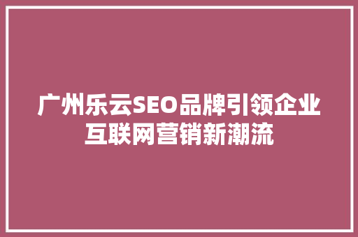 广州乐云SEO品牌引领企业互联网营销新潮流