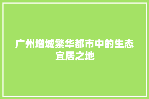 广州增城繁华都市中的生态宜居之地