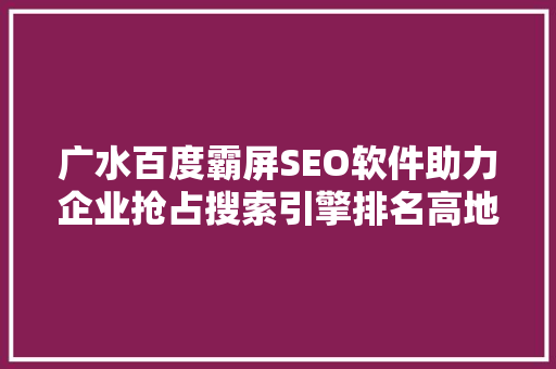 广水百度霸屏SEO软件助力企业抢占搜索引擎排名高地  第1张