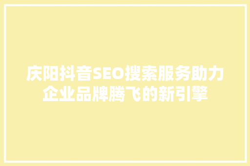 庆阳抖音SEO搜索服务助力企业品牌腾飞的新引擎