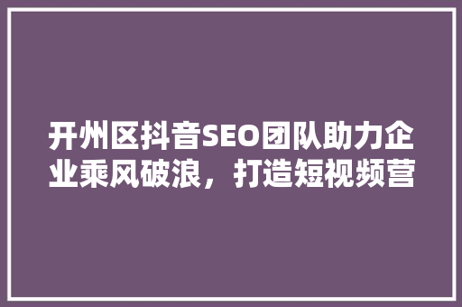 开州区抖音SEO团队助力企业乘风破浪，打造短视频营销新格局