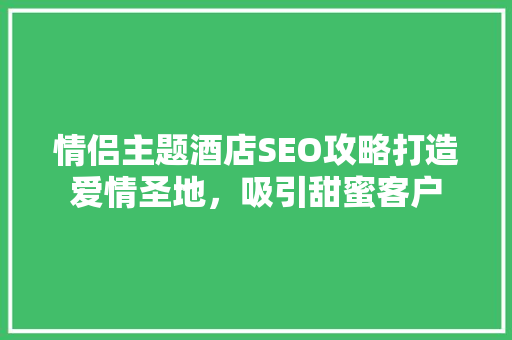 情侣主题酒店SEO攻略打造爱情圣地，吸引甜蜜客户