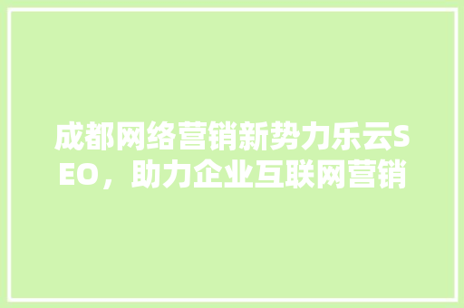 成都网络营销新势力乐云SEO，助力企业互联网营销腾飞