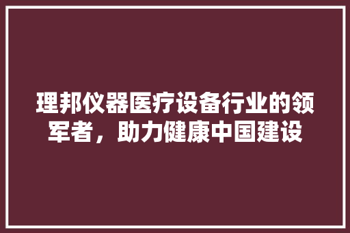 理邦仪器医疗设备行业的领军者，助力健康中国建设  第1张