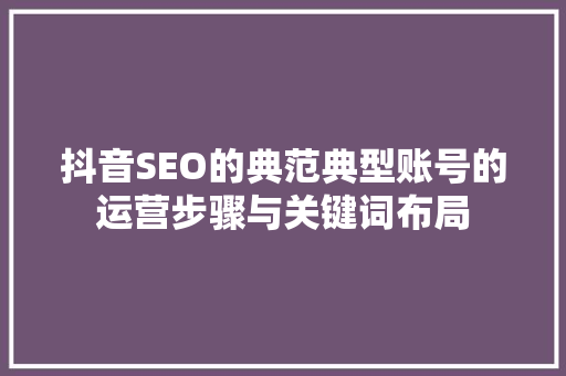 抖音SEO的典范典型账号的运营步骤与关键词布局