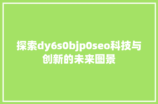 探索dy6s0bjp0seo科技与创新的未来图景