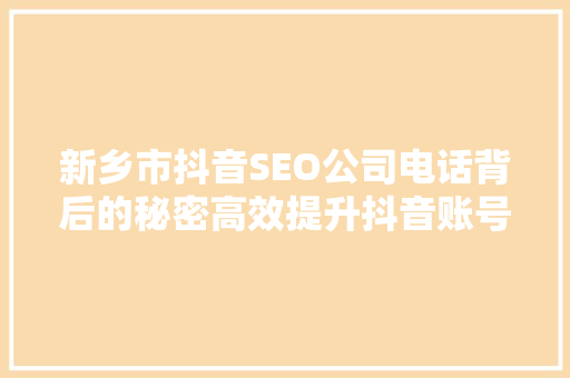 新乡市抖音SEO公司电话背后的秘密高效提升抖音账号曝光度