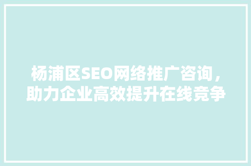 杨浦区SEO网络推广咨询，助力企业高效提升在线竞争力