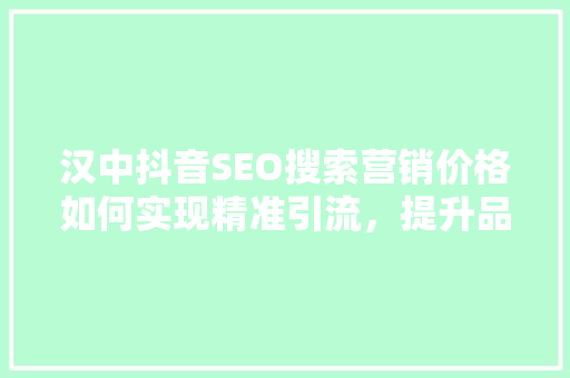汉中抖音SEO搜索营销价格如何实现精准引流，提升品牌影响力