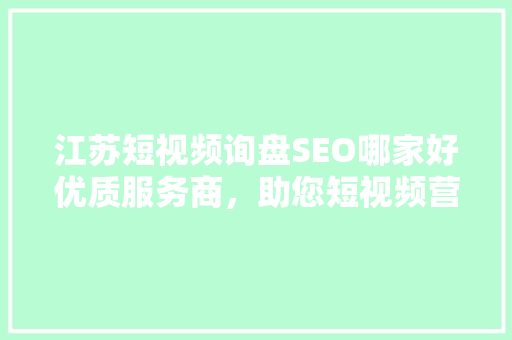 江苏短视频询盘SEO哪家好优质服务商，助您短视频营销一臂之力