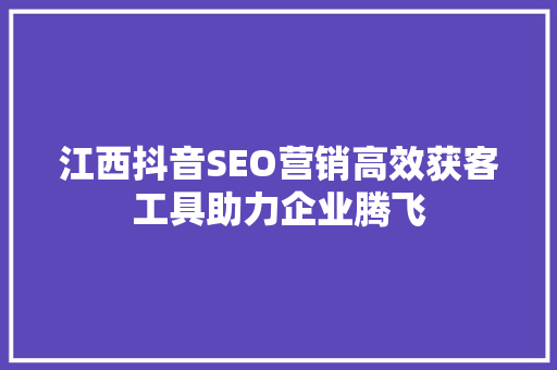 江西抖音SEO营销高效获客工具助力企业腾飞