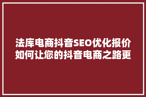 法库电商抖音SEO优化报价如何让您的抖音电商之路更上一层楼