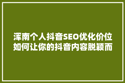 浑南个人抖音SEO优化价位如何让你的抖音内容脱颖而出