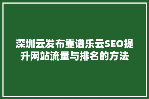 深圳云发布靠谱乐云SEO提升网站流量与排名的方法  第1张