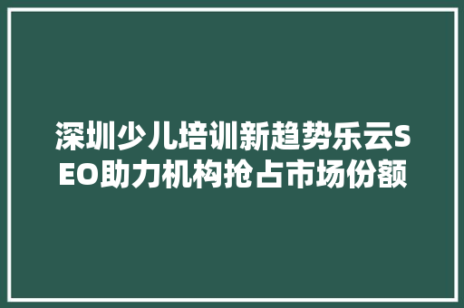 深圳少儿培训新趋势乐云SEO助力机构抢占市场份额