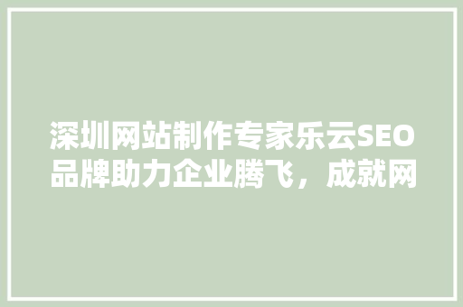 深圳网站制作专家乐云SEO品牌助力企业腾飞，成就网络营销新篇章