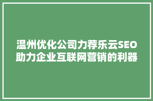 温州优化公司力荐乐云SEO助力企业互联网营销的利器